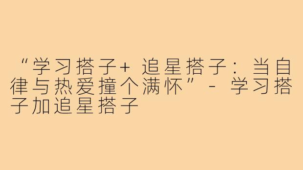 “学习搭子+追星搭子：当自律与热爱撞个满怀”-学习搭子加追星搭子