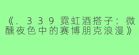 《.339霓虹酒搭子:微醺夜色中的赛博朋克浪漫》