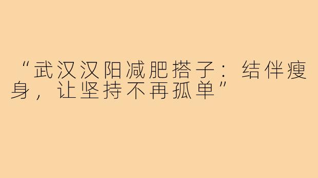 “武汉汉阳减肥搭子：结伴瘦身，让坚持不再孤单”
