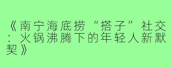 《南宁海底捞“搭子”社交：火锅沸腾下的年轻人新默契》