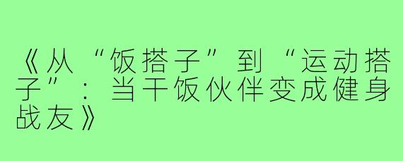《从“饭搭子”到“运动搭子”：当干饭伙伴变成健身战友》