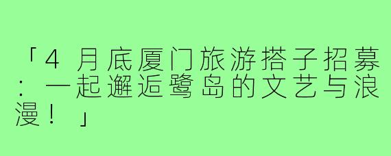「4月底厦门旅游搭子招募：一起邂逅鹭岛的文艺与浪漫！」