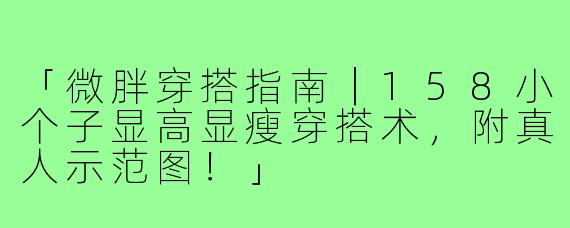 「微胖穿搭指南｜158小个子显高显瘦穿搭术，附真人示范图！」