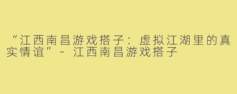 “江西南昌游戏搭子：虚拟江湖里的真实情谊”-江西南昌游戏搭子