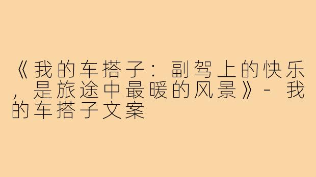 《我的车搭子：副驾上的快乐，是旅途中最暖的风景》-我的车搭子文案