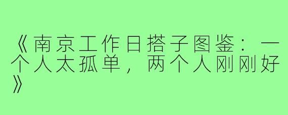 《南京工作日搭子图鉴：一个人太孤单，两个人刚刚好》