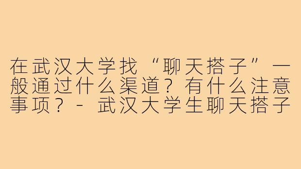 在武汉大学找“聊天搭子”一般通过什么渠道？有什么注意事项？-武汉大学生聊天搭子