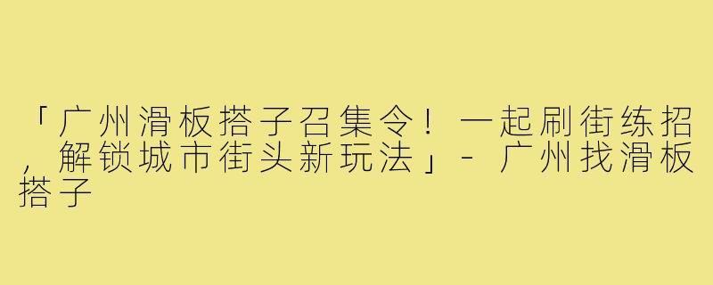 「广州滑板搭子召集令!一起刷街练招,解锁城市街头新玩法」-广州找滑板搭子