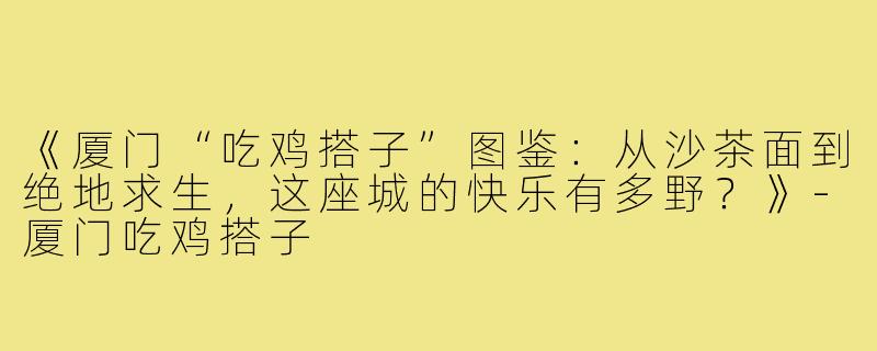 《厦门“吃鸡搭子”图鉴：从沙茶面到绝地求生，这座城的快乐有多野？》-厦门吃鸡搭子