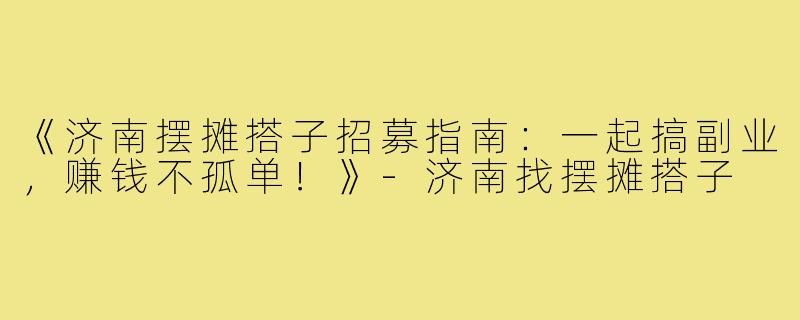 《济南摆摊搭子招募指南：一起搞副业，赚钱不孤单！》-济南找摆摊搭子