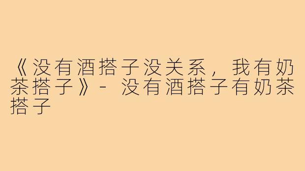 《没有酒搭子没关系，我有奶茶搭子》-没有酒搭子有奶茶搭子