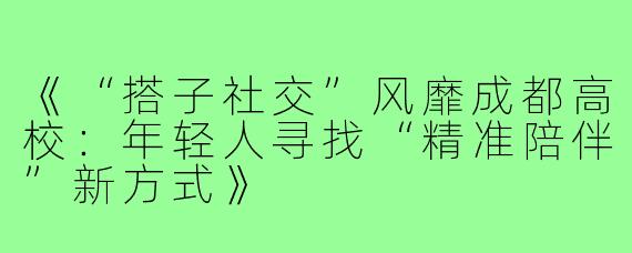 《“搭子社交”风靡成都高校：年轻人寻找“精准陪伴”新方式》