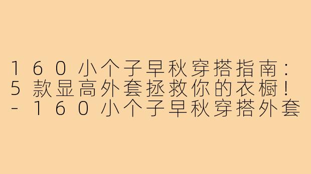 160小个子早秋穿搭指南：5款显高外套拯救你的衣橱！-160小个子早秋穿搭外套