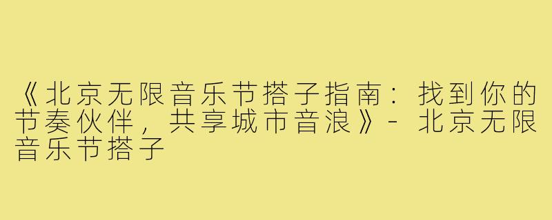 《北京无限音乐节搭子指南：找到你的节奏伙伴，共享城市音浪》-北京无限音乐节搭子