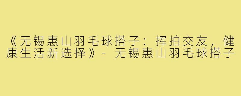 《无锡惠山羽毛球搭子：挥拍交友，健康生活新选择》-无锡惠山羽毛球搭子