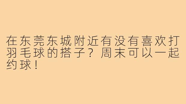 在东莞东城附近有没有喜欢打羽毛球的搭子?周末可以一起约球!