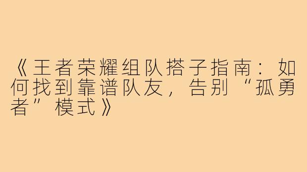 《王者荣耀组队搭子指南：如何找到靠谱队友，告别“孤勇者”模式》