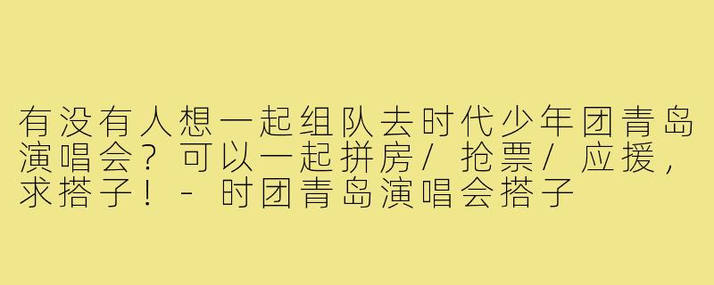 有没有人想一起组队去时代少年团青岛演唱会?可以一起拼房/抢票/应援,求搭子!-时团青岛演唱会搭子