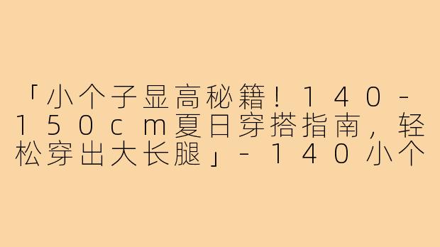 「小个子显高秘籍！140-150cm夏日穿搭指南，轻松穿出大长腿」-140小个子穿搭夏150
