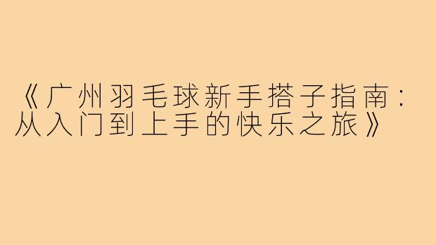 《广州羽毛球新手搭子指南：从入门到上手的快乐之旅》