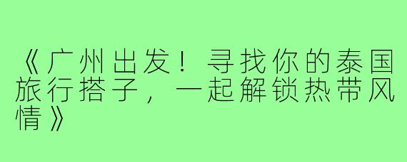 《广州出发!寻找你的泰国旅行搭子,一起解锁热带风情》