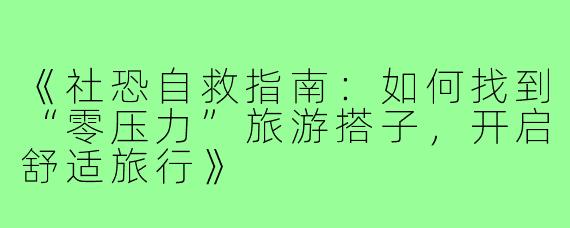 《社恐自救指南:如何找到“零压力”旅游搭子,开启舒适旅行》