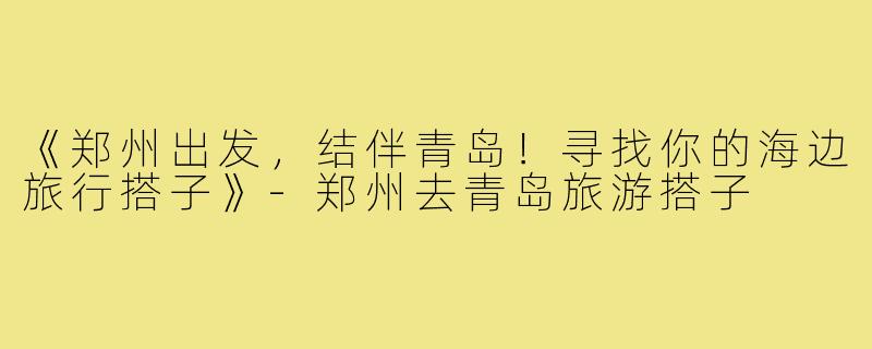《郑州出发，结伴青岛！寻找你的海边旅行搭子》-郑州去青岛旅游搭子
