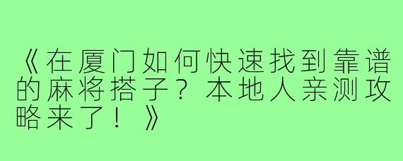 《在厦门如何快速找到靠谱的麻将搭子？本地人亲测攻略来了！》