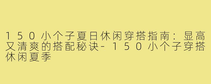 150小个子夏日休闲穿搭指南：显高又清爽的搭配秘诀-150小个子穿搭休闲夏季