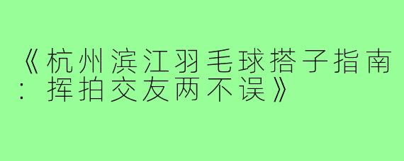 《杭州滨江羽毛球搭子指南:挥拍交友两不误》