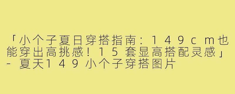 「小个子夏日穿搭指南：149cm也能穿出高挑感！15套显高搭配灵感」