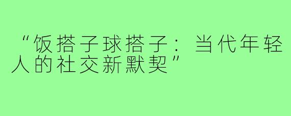 “饭搭子球搭子：当代年轻人的社交新默契”