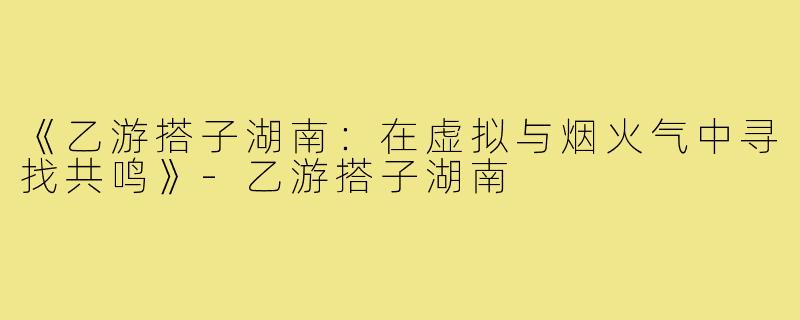 《乙游搭子湖南：在虚拟与烟火气中寻找共鸣》-乙游搭子湖南