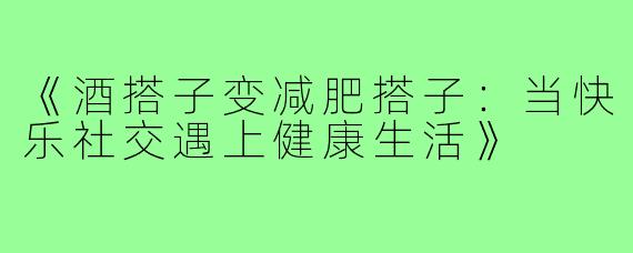 《酒搭子变减肥搭子：当快乐社交遇上健康生活》