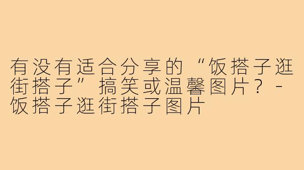 有没有适合分享的“饭搭子逛街搭子”搞笑或温馨图片？