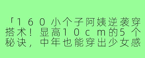 「160小个子阿姨逆袭穿搭术！显高10cm的5个秘诀，中年也能穿出少女感」