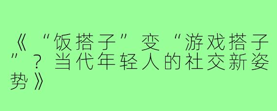 《“饭搭子”变“游戏搭子”？当代年轻人的社交新姿势》