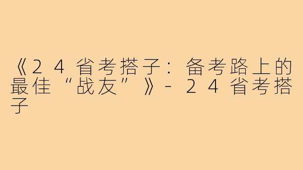 《24省考搭子：备考路上的最佳“战友”》-24省考搭子
