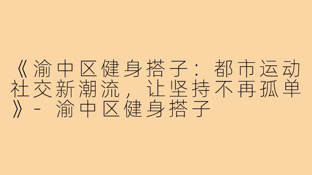 《渝中区健身搭子：都市运动社交新潮流，让坚持不再孤单》-渝中区健身搭子
