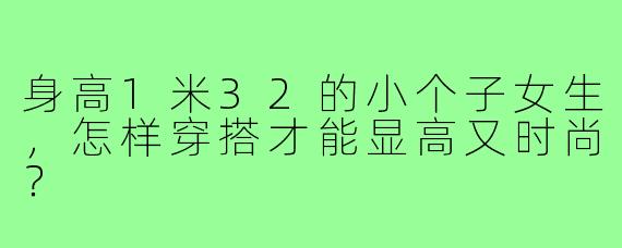 身高1米32的小个子女生，怎样穿搭才能显高又时尚？