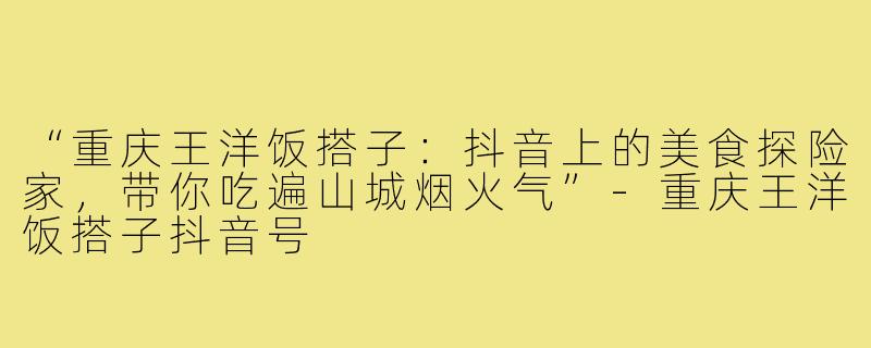 “重庆王洋饭搭子：抖音上的美食探险家，带你吃遍山城烟火气”-重庆王洋饭搭子抖音号