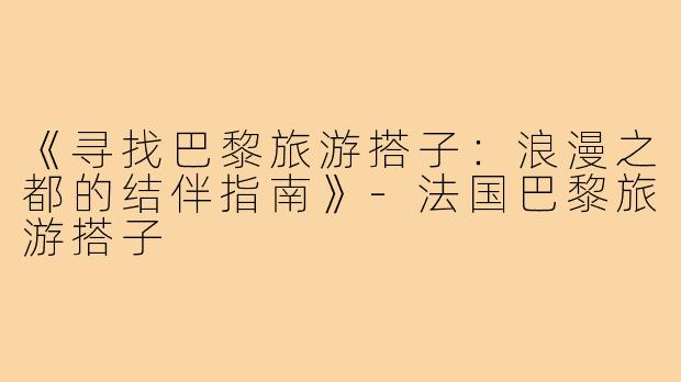 《寻找巴黎旅游搭子：浪漫之都的结伴指南》-法国巴黎旅游搭子