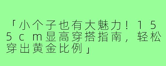 「小个子也有大魅力！155cm显高穿搭指南，轻松穿出黄金比例」