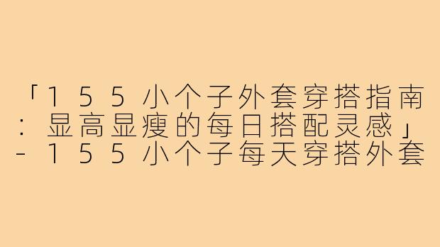 「155小个子外套穿搭指南：显高显瘦的每日搭配灵感」-155小个子每天穿搭外套