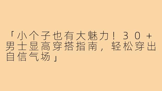 「小个子也有大魅力！30+男士显高穿搭指南，轻松穿出自信气场」