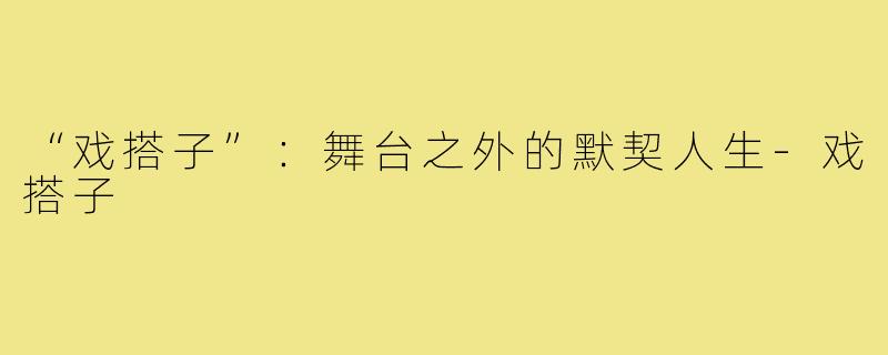 “戏搭子”:舞台之外的默契人生-戏搭子