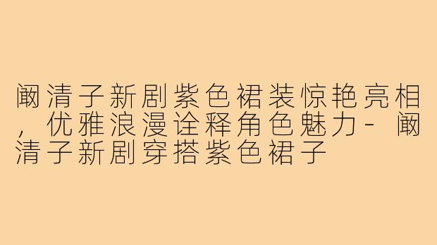 阚清子新剧紫色裙装惊艳亮相，优雅浪漫诠释角色魅力