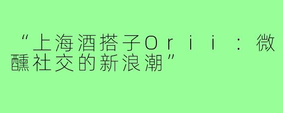 “上海酒搭子Orii:微醺社交的新浪潮”