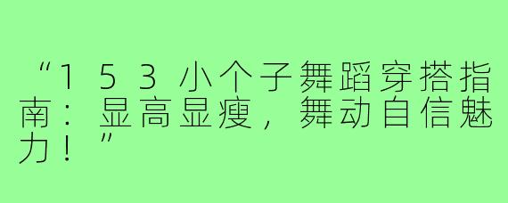 “153小个子舞蹈穿搭指南：显高显瘦，舞动自信魅力！”