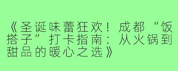 《圣诞味蕾狂欢！成都“饭搭子”打卡指南：从火锅到甜品的暖心之选》